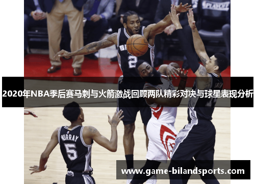2020年NBA季后赛马刺与火箭激战回顾两队精彩对决与球星表现分析
