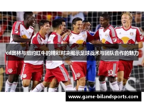 cd奥林与纽约红牛的精彩对决揭示足球战术与团队合作的魅力