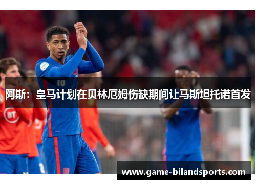 阿斯：皇马计划在贝林厄姆伤缺期间让马斯坦托诺首发