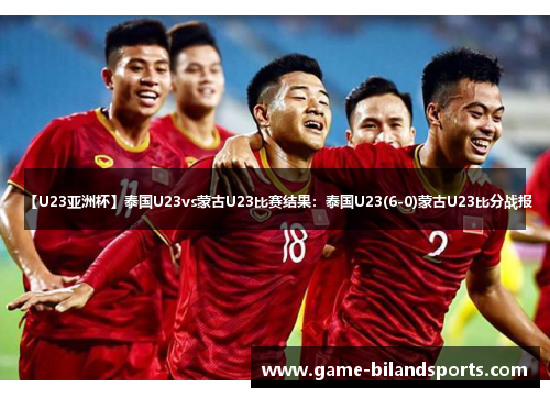 【U23亚洲杯】泰国U23vs蒙古U23比赛结果：泰国U23(6-0)蒙古U23比分战报